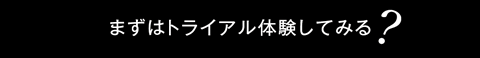 まずはトライアル体験してみる?