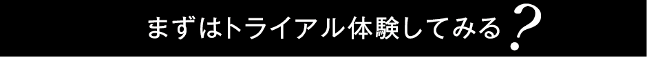 まずはトライアル体験してみる？