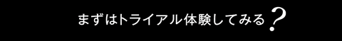 まずはトライアル体験してみる？